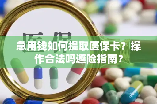 急用钱如何提取医保卡？操作合法吗避险指南？